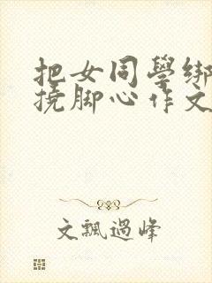 把女同学绑起来挠脚心作文