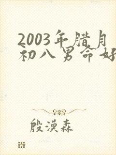2003年腊月初八男命好不好