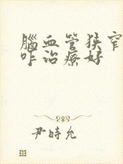 脑血管狭窄头疼咋治疗好