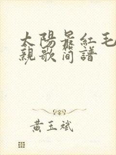 太阳最红毛主最亲歌简谱
