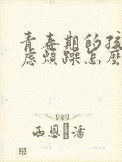 青春期的孩子焦虑烦躁怎么办