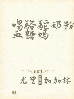 喝骆驼奶粉能降血糖吗