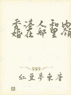 香港人和内地结婚在哪里领结婚证