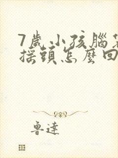 7岁小孩脑袋老摇头怎么回事啊