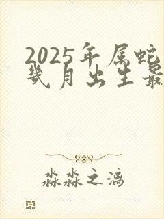 2025年属蛇几月出生最好命运
