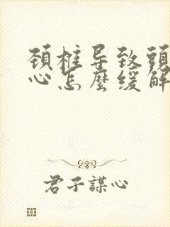 颈椎导致头晕恶心怎么缓解