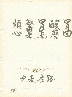 频繁胃酸胃胀烧心是怎么回事