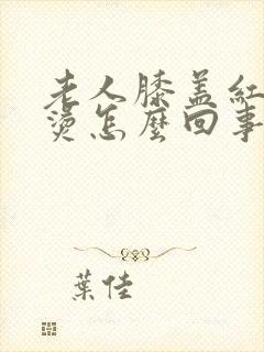 老人膝盖红肿发烫怎么回事