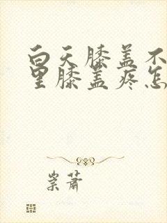 白天膝盖不疼夜里膝盖疼怎么回事封面