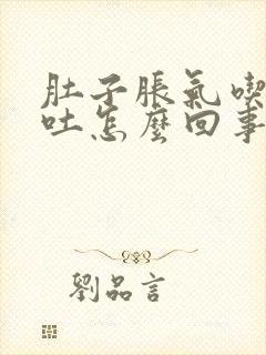 肚子胀气吃饭想吐怎么回事