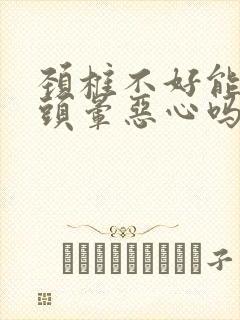 颈椎不好能引起头晕恶心吗