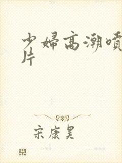 少妇高潮喷水毛片