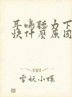 耳鸣听力下降很快什么原因