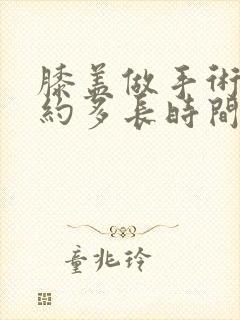 膝盖做手术了大约多长时间能康复