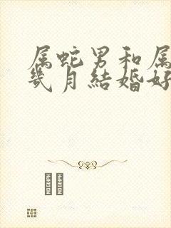 属蛇男和属蛇女几月结婚好