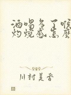 酒喝多了喉咙有灼烧感怎么办