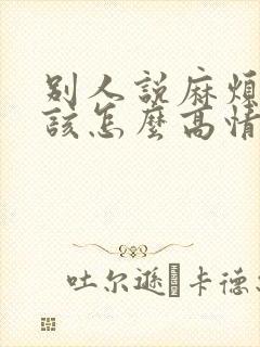 别人说麻烦你了该怎么高情商回复