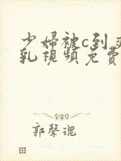 少妇被c到爽巨乳视频免费网站封面