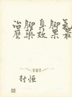 治脚臭脚气用什么药效果最好