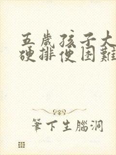 五岁孩子大便干硬排便困难怎么办