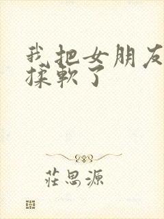 我把女朋友的胸揉软了