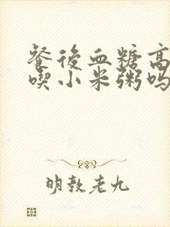 餐后血糖高可以吃小米粥吗封面