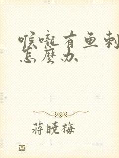 喉咙有鱼刺卡住怎么办