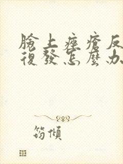 脸上痤疮反反复复发怎么办