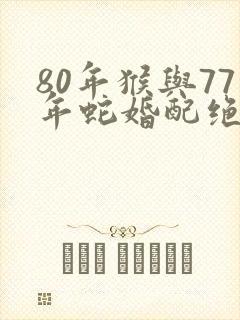 80年猴与77年蛇婚配绝命