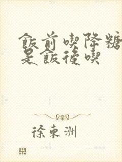 饭前吃降糖药还是饭后吃