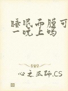 睡眠面膜可以敷一晚上吗