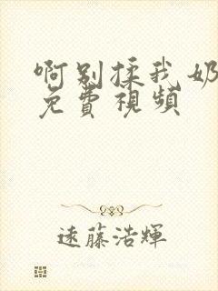 啊别揉我奶头呀免费视频