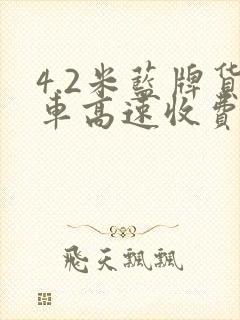 4.2米蓝牌货车高速收费标准