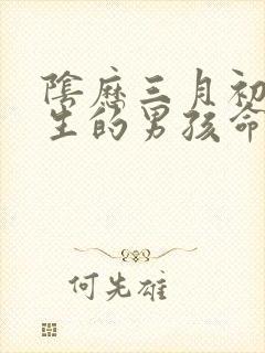 阴历三月初一出生的男孩命好吗