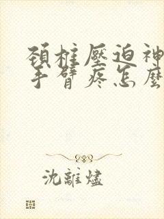 颈椎压迫神经左手臂疼怎么治