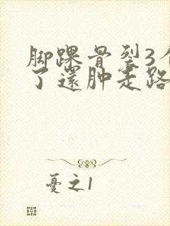 脚踝骨裂3个月了还肿走路就疼怎么回事