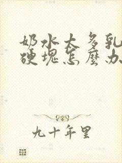 奶水太多乳房有硬块怎么办