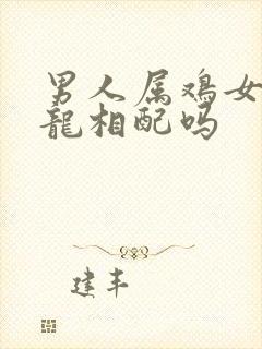 男人属鸡女人属龙相配吗