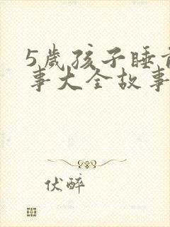 5岁孩子睡前故事大全故事精选