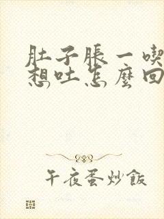 肚子胀一吃饭就想吐怎么回事