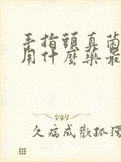 手指头真菌感染用什么药最好