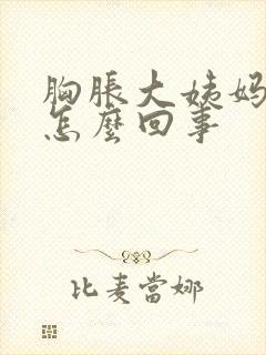 胸胀大姨妈推迟怎么回事