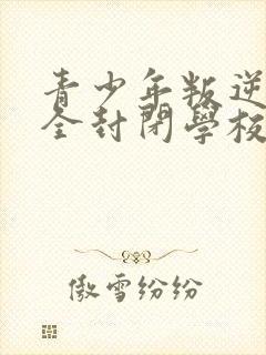 青少年叛逆正规全封闭学校哪家好