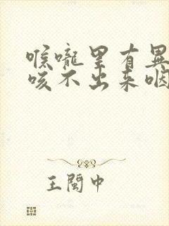 喉咙里有异物感咳不出来咽不下去