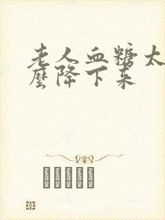 老人血糖太高怎么降下来