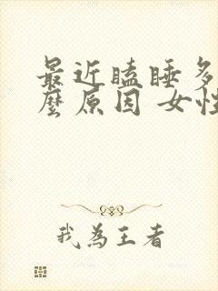 最近瞌睡多是什么原因 女性