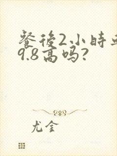 餐后2小时血糖9.8高吗?