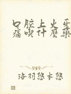 口腔上火牙龈肿痛吃什么药好得快