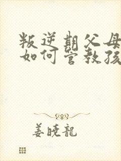 叛逆期父母应该如何管教孩子