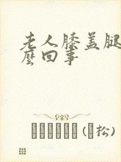 老人膝盖腿疼怎么回事